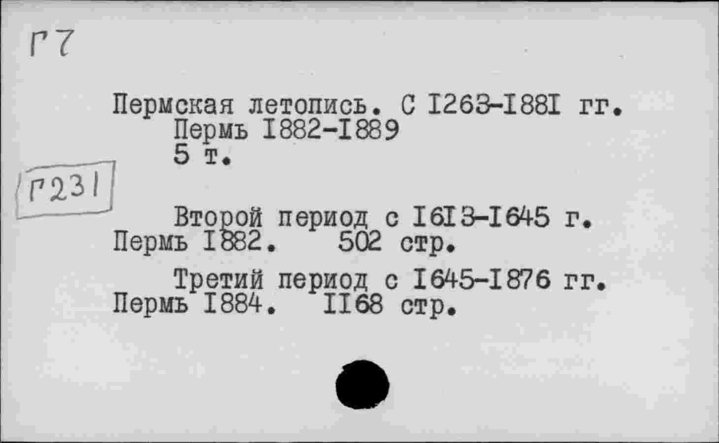 ﻿Пермская летопись. С I263-I88I гг Пермь 1882-1889 5 т.
Второй период с 1613-І645 г. Пермь 1882.	502 стр.
Третий период с 1645-1876 гг Пермь 1884.	1168 стр.